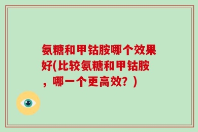 氨糖和甲钴胺哪个效果好(比较氨糖和甲钴胺，哪一个更高效？)