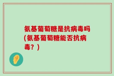 氨基葡萄糖是抗病毒吗(氨基葡萄糖能否抗病毒？)