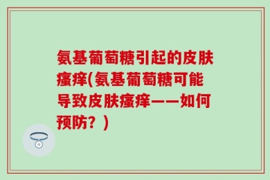 氨基葡萄糖引起的皮肤瘙痒(氨基葡萄糖可能导致皮肤瘙痒——如何预防？)