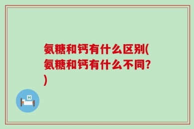 氨糖和钙有什么区别(氨糖和钙有什么不同？)