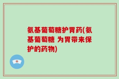 氨基葡萄糖护胃药(氨基葡萄糖 为胃带来保护的药物)