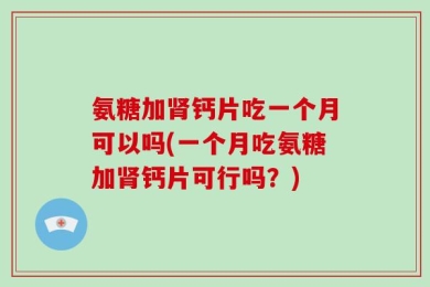 氨糖加肾钙片吃一个月可以吗(一个月吃氨糖加肾钙片可行吗？)