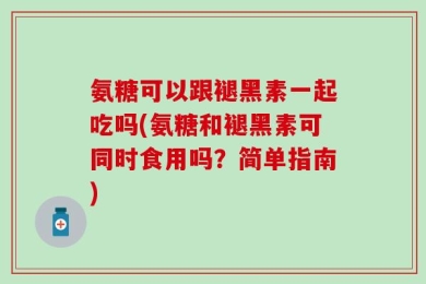 氨糖可以跟褪黑素一起吃吗(氨糖和褪黑素可同时食用吗？简单指南)