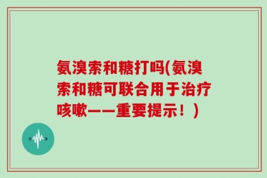 氨溴索和糖打吗(氨溴索和糖可联合用于治疗咳嗽——重要提示！)