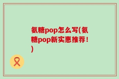 氨糖pop怎么写(氨糖pop新实惠推荐！)