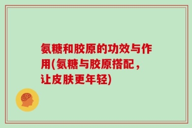 氨糖和胶原的功效与作用(氨糖与胶原搭配，让皮肤更年轻)