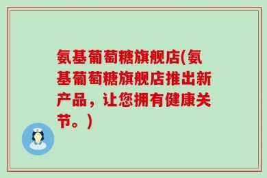 氨基葡萄糖旗舰店(氨基葡萄糖旗舰店推出新产品，让您拥有健康关节。)