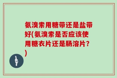 氨溴索用糖带还是盐带好(氨溴索是否应该使用糖衣片还是肠溶片？)