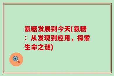 氨糖发展到今天(氨糖：从发现到应用，探索生命之谜)