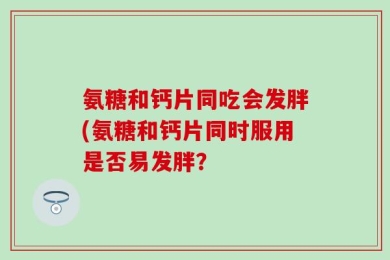 氨糖和钙片同吃会发胖(氨糖和钙片同时服用是否易发胖？