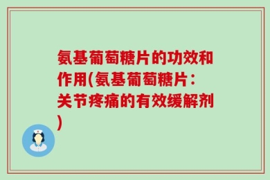 氨基葡萄糖片的功效和作用(氨基葡萄糖片：关节疼痛的有效缓解剂)