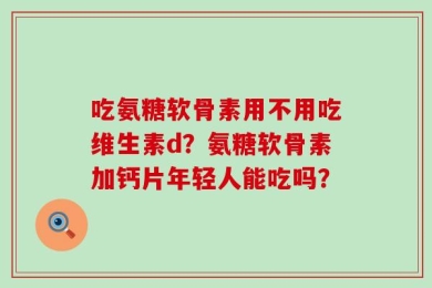 吃氨糖软骨素用不用吃维生素d？氨糖软骨素加钙片年轻人能吃吗？