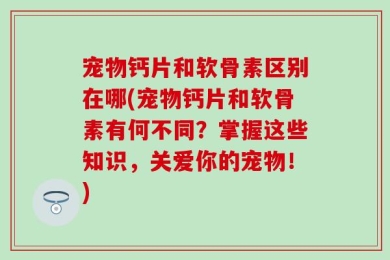 宠物钙片和软骨素区别在哪(宠物钙片和软骨素有何不同？掌握这些知识，关爱你的宠物！)