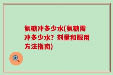 氨糖冲多少水(氨糖需冲多少水？剂量和服用方法指南)