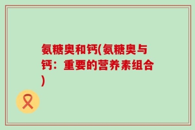 氨糖奥和钙(氨糖奥与钙：重要的营养素组合)