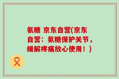 氨糖 京东自营(京东自营：氨糖保护关节，缓解疼痛放心使用！)