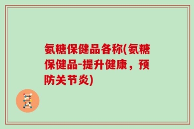 氨糖保健品各称(氨糖保健品-提升健康，预防关节炎)