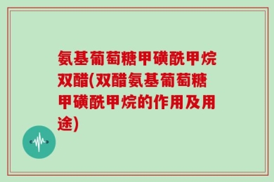 氨基葡萄糖甲磺酰甲烷双醋(双醋氨基葡萄糖甲磺酰甲烷的作用及用途)