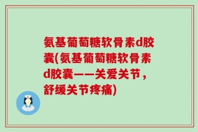 氨基葡萄糖软骨素d胶囊(氨基葡萄糖软骨素d胶囊——关爱关节，舒缓关节疼痛)