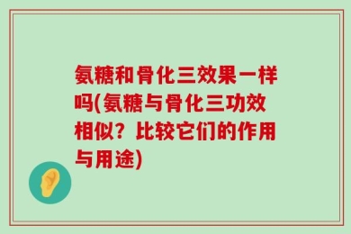 氨糖和骨化三效果一样吗(氨糖与骨化三功效相似？比较它们的作用与用途)