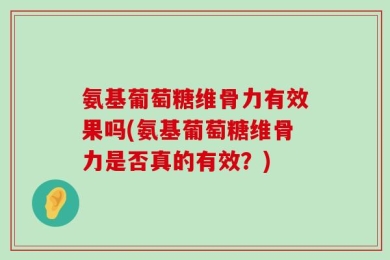 氨基葡萄糖维骨力有效果吗(氨基葡萄糖维骨力是否真的有效？)