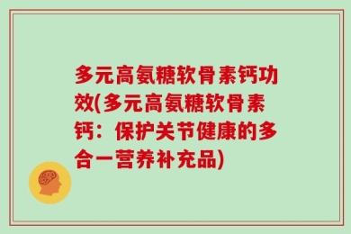 多元高氨糖软骨素钙功效(多元高氨糖软骨素钙：保护关节健康的多合一营养补充品)