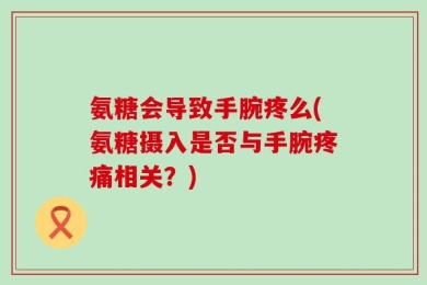 氨糖会导致手腕疼么(氨糖摄入是否与手腕疼痛相关？)