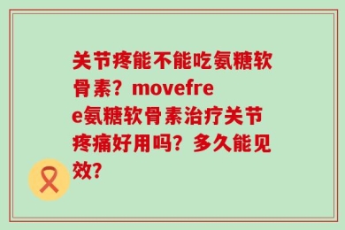 关节疼能不能吃氨糖软骨素？movefree氨糖软骨素治疗关节疼痛好用吗？多久能见效？