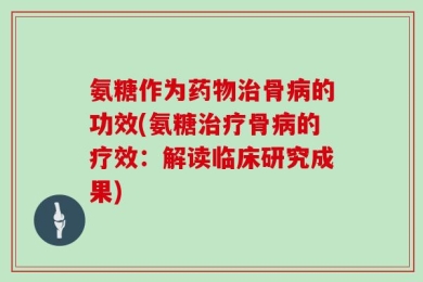 氨糖作为药物治骨病的功效(氨糖治疗骨病的疗效：解读临床研究成果)