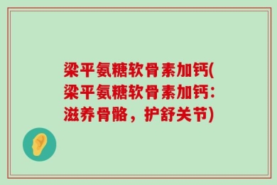 梁平氨糖软骨素加钙(梁平氨糖软骨素加钙：滋养骨骼，护舒关节)