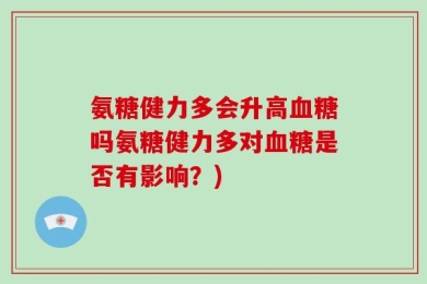 氨糖健力多会升高血糖吗氨糖健力多对血糖是否有影响？)