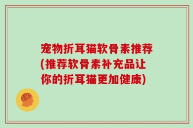 宠物折耳猫软骨素推荐(推荐软骨素补充品让你的折耳猫更加健康)