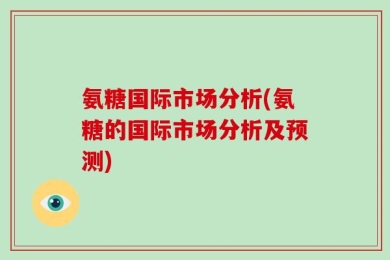 氨糖国际市场分析(氨糖的国际市场分析及预测)