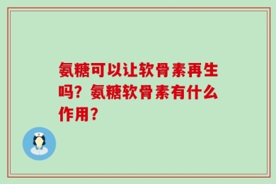 氨糖可以让软骨素再生吗？氨糖软骨素有什么作用？