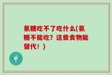 氨糖吃不了吃什么(氨糖不能吃？这些食物能替代！)