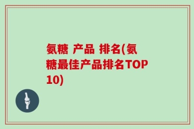 氨糖 产品 排名(氨糖最佳产品排名TOP10)