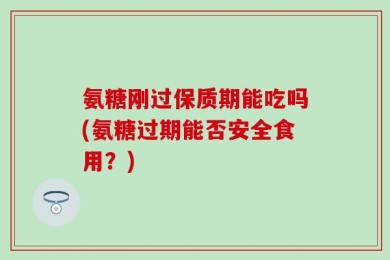 氨糖刚过保质期能吃吗(氨糖过期能否安全食用？)