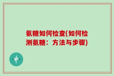氨糖如何检查(如何检测氨糖：方法与步骤)