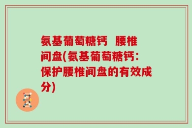 氨基葡萄糖钙  腰椎间盘(氨基葡萄糖钙：保护腰椎间盘的有效成分)