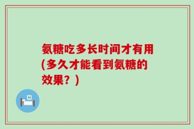 氨糖吃多长时间才有用(多久才能看到氨糖的效果？)