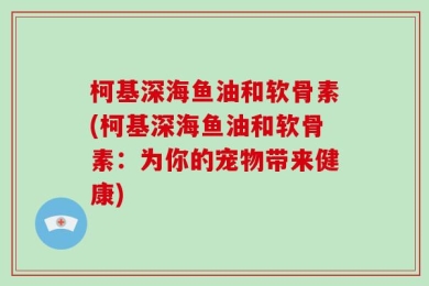 柯基深海鱼油和软骨素(柯基深海鱼油和软骨素：为你的宠物带来健康)