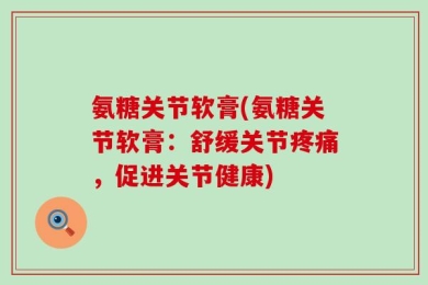 氨糖关节软膏(氨糖关节软膏：舒缓关节疼痛，促进关节健康)