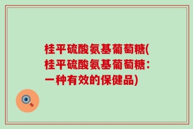 桂平硫酸氨基葡萄糖(桂平硫酸氨基葡萄糖：一种有效的保健品)