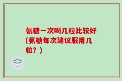 氨糖一次喝几粒比较好(氨糖每次建议服用几粒？)