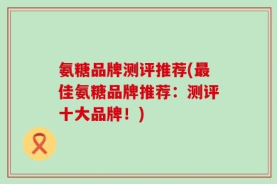 氨糖品牌测评推荐(最佳氨糖品牌推荐：测评十大品牌！)