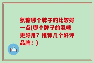 氨糖哪个牌子的比较好一点(哪个牌子的氨糖更好用？推荐几个好评品牌！)