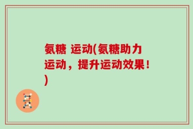氨糖 运动(氨糖助力运动，提升运动效果！)