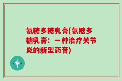 氨糖多糖乳膏(氨糖多糖乳膏：一种治疗关节炎的新型药膏)
