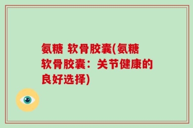 氨糖 软骨胶囊(氨糖软骨胶囊：关节健康的良好选择)