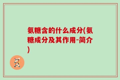 氨糖含的什么成分(氨糖成分及其作用-简介)